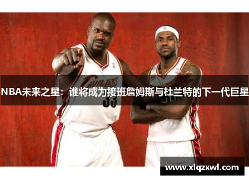 NBA未来之星：谁将成为接班詹姆斯与杜兰特的下一代巨星