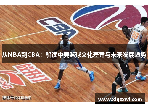 从NBA到CBA：解读中美篮球文化差异与未来发展趋势