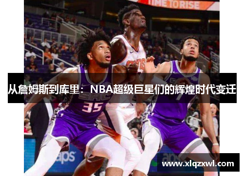 从詹姆斯到库里：NBA超级巨星们的辉煌时代变迁