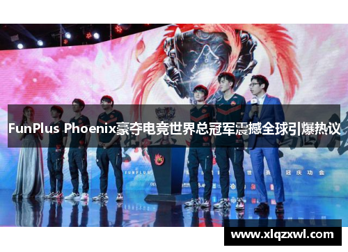 FunPlus Phoenix豪夺电竞世界总冠军震撼全球引爆热议