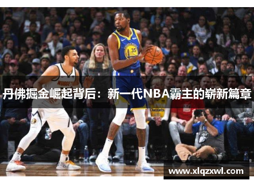 丹佛掘金崛起背后：新一代NBA霸主的崭新篇章